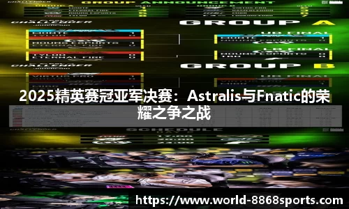 2025精英赛冠亚军决赛：Astralis与Fnatic的荣耀之争之战