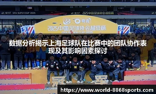 数据分析揭示上海足球队在比赛中的团队协作表现及其影响因素探讨