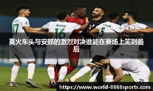 莫火车头与安郅的激烈对决谁能在赛场上笑到最后