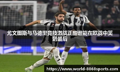 尤文图斯与马德里竞技激战正酣谁能在欧战中笑到最后