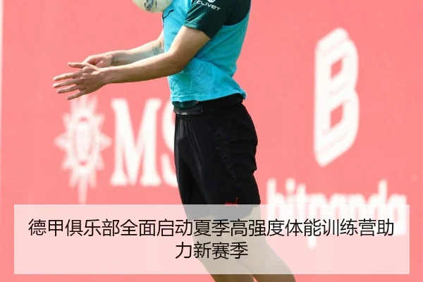 德甲俱乐部全面启动夏季高强度体能训练营助力新赛季