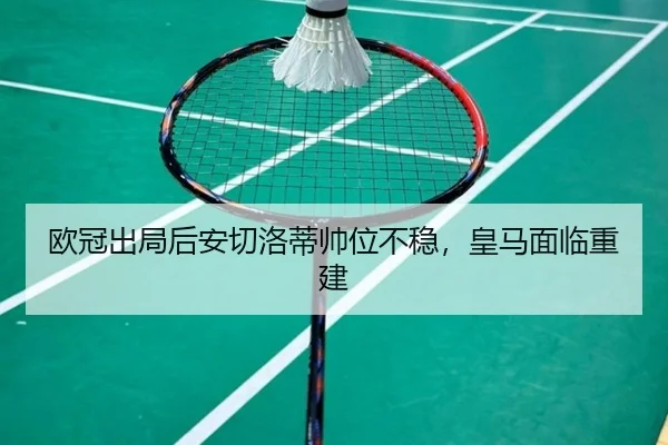 欧冠出局后安切洛蒂帅位不稳，皇马面临重建